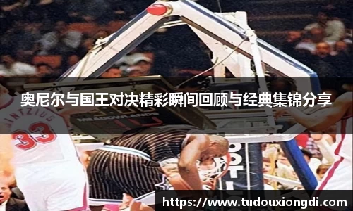 奥尼尔与国王对决精彩瞬间回顾与经典集锦分享