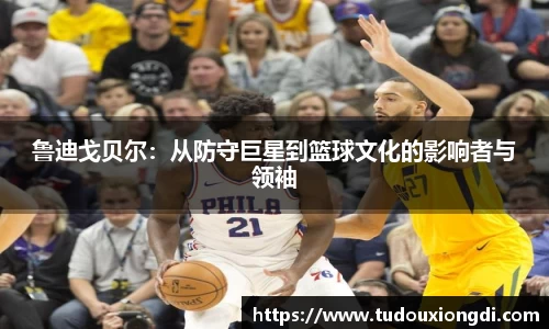 鲁迪戈贝尔：从防守巨星到篮球文化的影响者与领袖