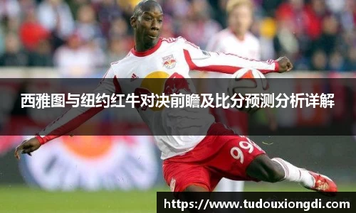 西雅图与纽约红牛对决前瞻及比分预测分析详解