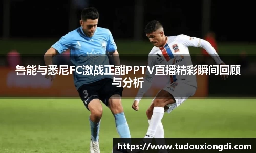 鲁能与悉尼FC激战正酣PPTV直播精彩瞬间回顾与分析