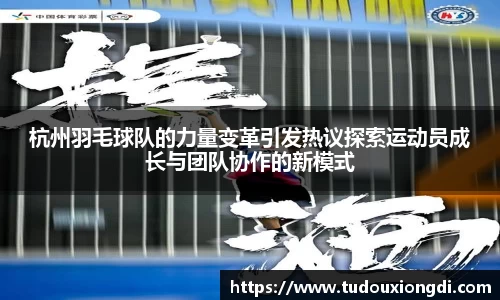 杭州羽毛球队的力量变革引发热议探索运动员成长与团队协作的新模式