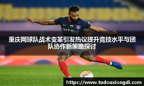 重庆网球队战术变革引发热议提升竞技水平与团队协作新策略探讨